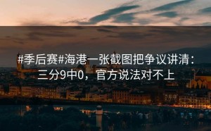 #季后赛#海港一张截图把争议讲清：三分9中0，官方说法对不上