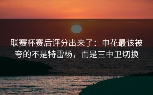 联赛杯赛后评分出来了：申花最该被夸的不是特雷杨，而是三中卫切换