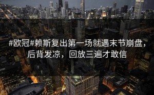 #欧冠#赖斯复出第一场就遇末节崩盘，后背发凉，回放三遍才敢信