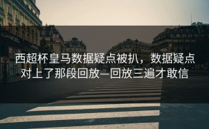 西超杯皇马数据疑点被扒，数据疑点对上了那段回放—回放三遍才敢信