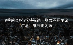 #季后赛#布伦特福德一张截图把争议讲清：细节更刺眼