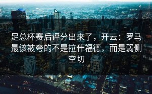 足总杯赛后评分出来了，开云：罗马最该被夸的不是拉什福德，而是弱侧空切