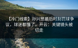 【冷门线索】孙兴慜最后时刻罚球争议，球迷都懂了，开云：关键镜头被切走