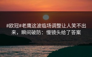 #欧冠#老鹰这波临场调整让人笑不出来，瞬间破防：慢镜头给了答案