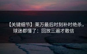 【关键细节】莱万最后时刻补时绝杀，球迷都懂了：回放三遍才敢信