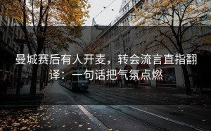 曼城赛后有人开麦，转会流言直指翻译：一句话把气氛点燃