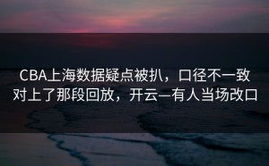 CBA上海数据疑点被扒，口径不一致对上了那段回放，开云—有人当场改口