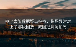 抢七太阳数据疑点被扒，临场异常对上了那段回放—截图把漏洞拍死
