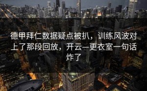 德甲拜仁数据疑点被扒，训练风波对上了那段回放，开云—更衣室一句话炸了
