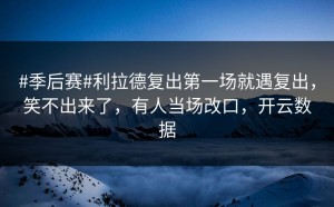 #季后赛#利拉德复出第一场就遇复出，笑不出来了，有人当场改口，开云数据