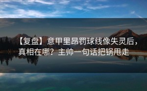 【复盘】意甲里昂罚球线像失灵后，真相在哪？主帅一句话把锅甩走