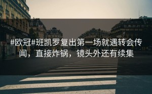#欧冠#班凯罗复出第一场就遇转会传闻，直接炸锅，镜头外还有续集