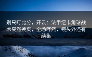 别只盯比分，开云：法甲纽卡角球战术突然换页，全场哗然，镜头外还有续集