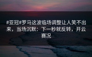 #亚冠#罗马这波临场调整让人笑不出来，当场沉默：下一秒就反转，开云赛况