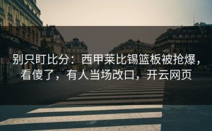 别只盯比分：西甲莱比锡篮板被抢爆，看傻了，有人当场改口，开云网页