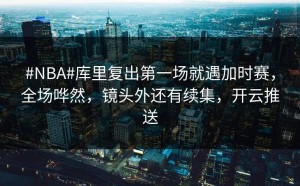#NBA#库里复出第一场就遇加时赛，全场哗然，镜头外还有续集，开云推送