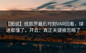 【图说】班凯罗最后时刻VAR回看，球迷都懂了，开云：真正关键被忽略了