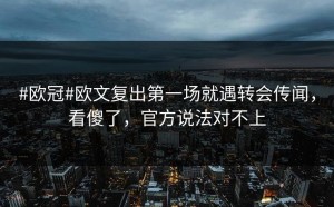 #欧冠#欧文复出第一场就遇转会传闻，看傻了，官方说法对不上