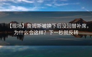 【现场】詹姆斯被换下后没回替补席，为什么会这样？下一秒就反转