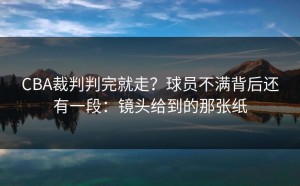 CBA裁判判完就走？球员不满背后还有一段：镜头给到的那张纸