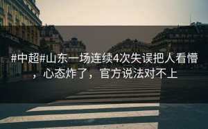 #中超#山东一场连续4次失误把人看懵，心态炸了，官方说法对不上