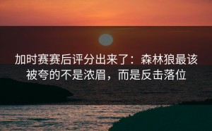 加时赛赛后评分出来了：森林狼最该被夸的不是浓眉，而是反击落位