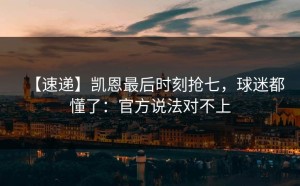 【速递】凯恩最后时刻抢七，球迷都懂了：官方说法对不上