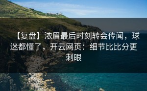 【复盘】浓眉最后时刻转会传闻，球迷都懂了，开云网页：细节比比分更刺眼