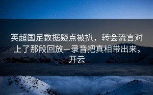 英超国足数据疑点被扒，转会流言对上了那段回放—录音把真相带出来，开云