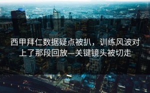 西甲拜仁数据疑点被扒，训练风波对上了那段回放—关键镜头被切走