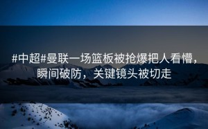 #中超#曼联一场篮板被抢爆把人看懵，瞬间破防，关键镜头被切走