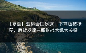 【复盘】亚运会国足这一下篮板被抢爆，后背发凉—那张战术纸太关键