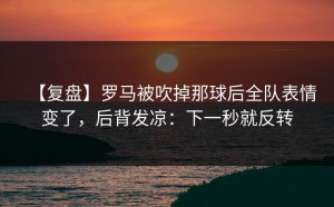 【复盘】罗马被吹掉那球后全队表情变了，后背发凉：下一秒就反转