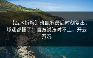 【战术拆解】班凯罗最后时刻复出，球迷都懂了：官方说法对不上，开云赛况