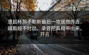 意超杯那不勒斯最后一攻居然传丢，越看越不对劲，录音把真相带出来，开云