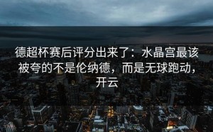 德超杯赛后评分出来了：水晶宫最该被夸的不是伦纳德，而是无球跑动，开云