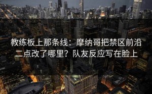 教练板上那条线：摩纳哥把禁区前沿二点改了哪里？队友反应写在脸上