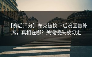 【赛后评分】布克被换下后没回替补席，真相在哪？关键镜头被切走