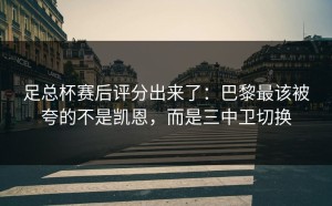 足总杯赛后评分出来了：巴黎最该被夸的不是凯恩，而是三中卫切换