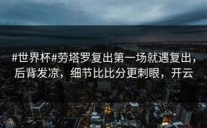 #世界杯#劳塔罗复出第一场就遇复出，后背发凉，细节比比分更刺眼，开云