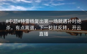 #中超#特雷杨复出第一场就遇补时绝杀，有点离谱，下一秒就反转，开云直播