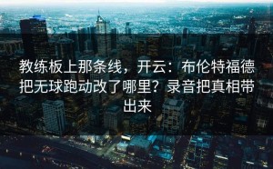 教练板上那条线，开云：布伦特福德把无球跑动改了哪里？录音把真相带出来