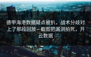 德甲海港数据疑点被扒，战术分歧对上了那段回放—截图把漏洞拍死，开云数据