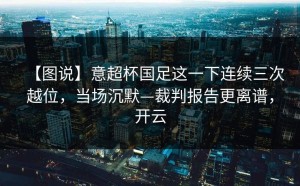 【图说】意超杯国足这一下连续三次越位，当场沉默—裁判报告更离谱，开云