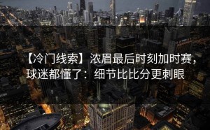 【冷门线索】浓眉最后时刻加时赛，球迷都懂了：细节比比分更刺眼