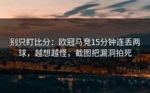 别只盯比分：欧冠马竞15分钟连丢两球，越想越怪，截图把漏洞拍死