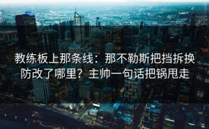 教练板上那条线：那不勒斯把挡拆换防改了哪里？主帅一句话把锅甩走