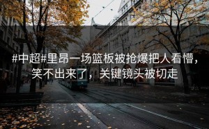 #中超#里昂一场篮板被抢爆把人看懵，笑不出来了，关键镜头被切走