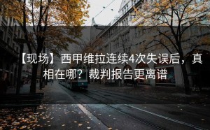 【现场】西甲维拉连续4次失误后，真相在哪？裁判报告更离谱