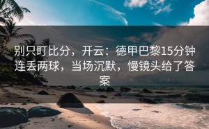 别只盯比分，开云：德甲巴黎15分钟连丢两球，当场沉默，慢镜头给了答案